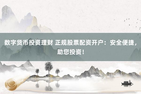 数字货币投资理财 正规股票配资开户：安全便捷，助您投资！