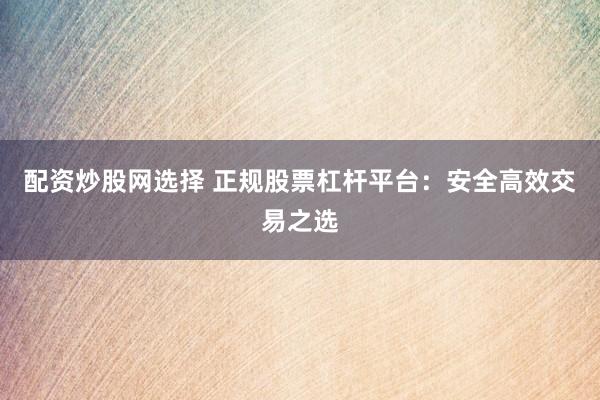 配资炒股网选择 正规股票杠杆平台：安全高效交易之选