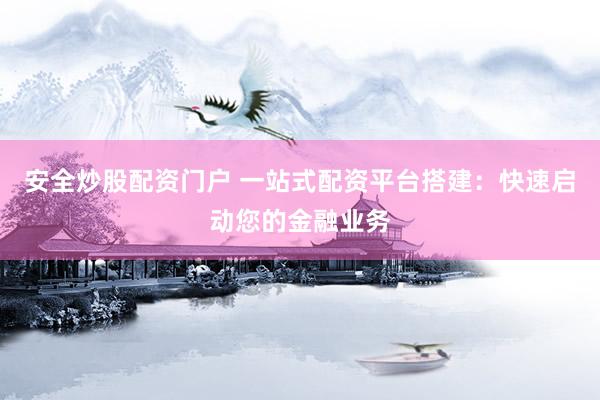 安全炒股配资门户 一站式配资平台搭建：快速启动您的金融业务