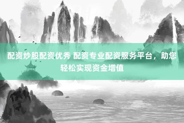 配资炒股配资优秀 配资专业配资服务平台，助您轻松实现资金增值