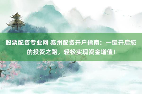 股票配资专业网 泰州配资开户指南：一键开启您的投资之路，轻松实现资金增值！