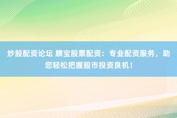 炒股配资论坛 麟宝股票配资：专业配资服务，助您轻松把握股市投资良机！