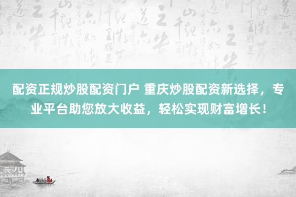 配资正规炒股配资门户 重庆炒股配资新选择，专业平台助您放大收益，轻松实现财富增长！
