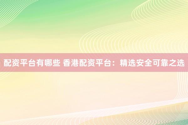 配资平台有哪些 香港配资平台：精选安全可靠之选
