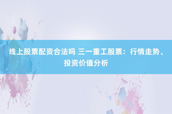线上股票配资合法吗 三一重工股票：行情走势、投资价值分析