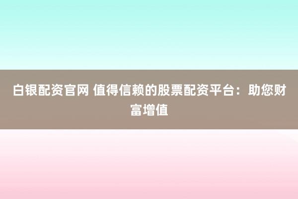 白银配资官网 值得信赖的股票配资平台：助您财富增值
