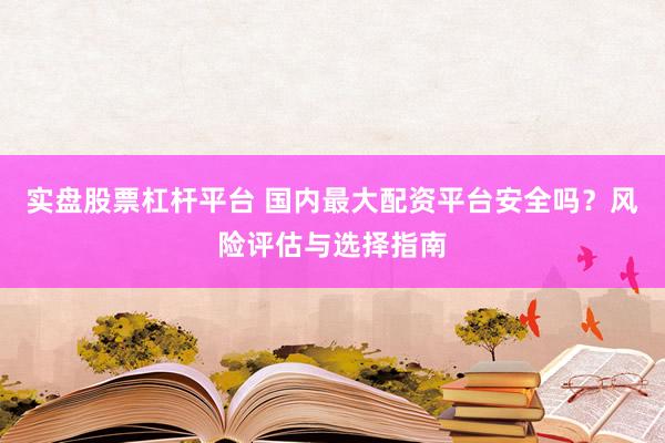 实盘股票杠杆平台 国内最大配资平台安全吗？风险评估与选择指南
