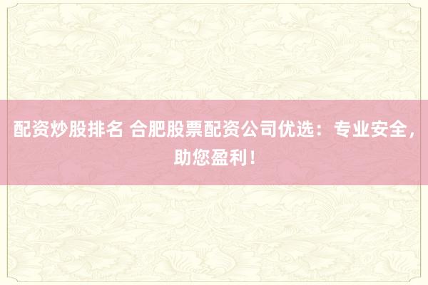 配资炒股排名 合肥股票配资公司优选：专业安全，助您盈利！