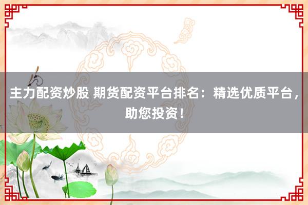 主力配资炒股 期货配资平台排名：精选优质平台，助您投资！