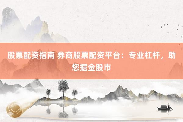 股票配资指南 券商股票配资平台：专业杠杆，助您掘金股市