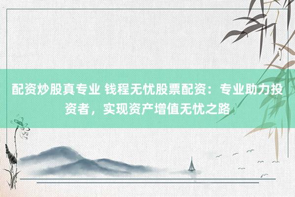 配资炒股真专业 钱程无忧股票配资：专业助力投资者，实现资产增值无忧之路