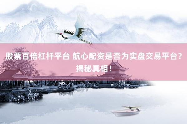 股票百倍杠杆平台 航心配资是否为实盘交易平台？揭秘真相！