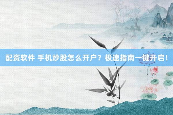 配资软件 手机炒股怎么开户？极速指南一键开启！