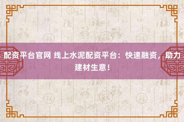 配资平台官网 线上水泥配资平台：快速融资，助力建材生意！