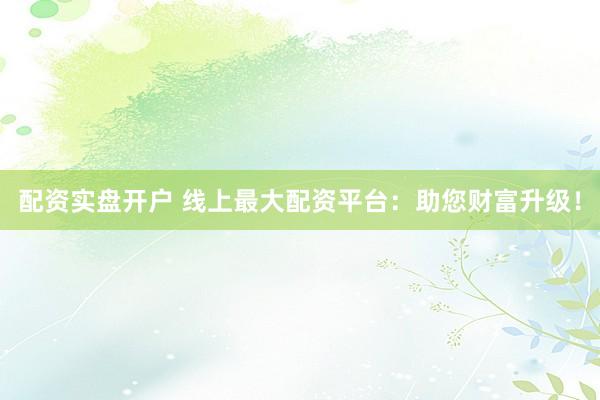 配资实盘开户 线上最大配资平台：助您财富升级！