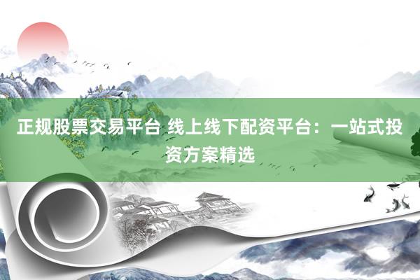 正规股票交易平台 线上线下配资平台：一站式投资方案精选