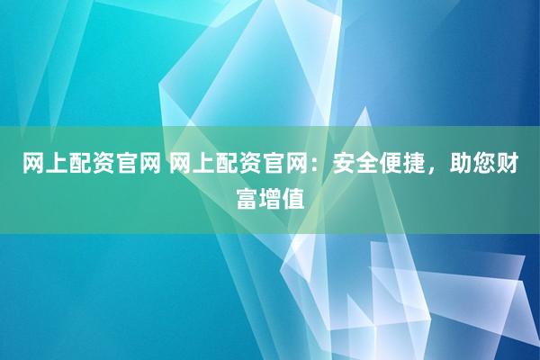 网上配资官网 网上配资官网：安全便捷，助您财富增值