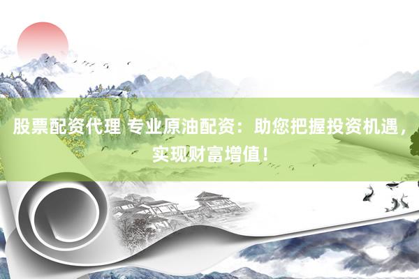 股票配资代理 专业原油配资：助您把握投资机遇，实现财富增值！