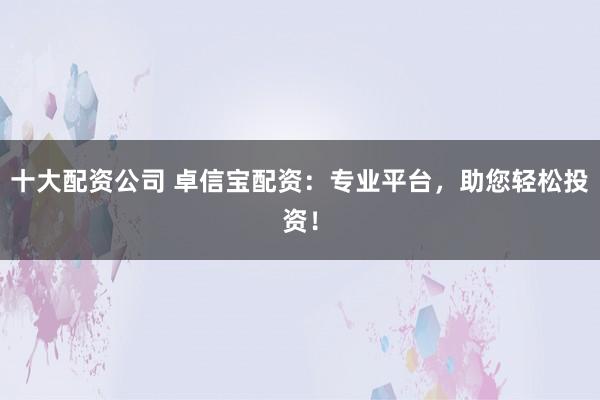十大配资公司 卓信宝配资：专业平台，助您轻松投资！