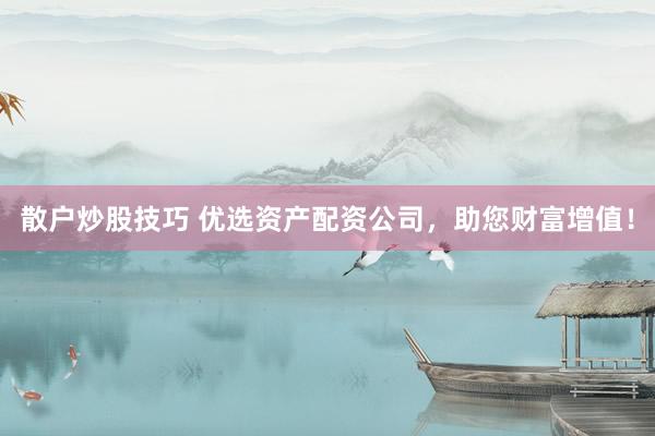 散户炒股技巧 优选资产配资公司，助您财富增值！