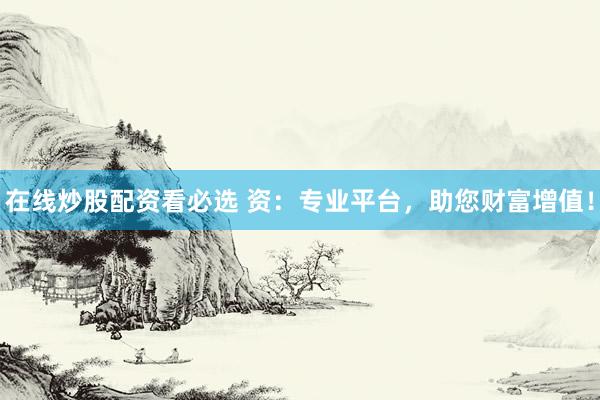 在线炒股配资看必选 资：专业平台，助您财富增值！