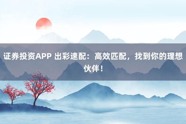 证券投资APP 出彩速配：高效匹配，找到你的理想伙伴！