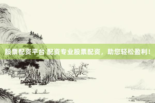 股票配资平台 配资专业股票配资，助您轻松盈利！