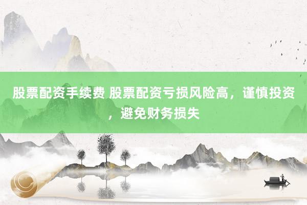 股票配资手续费 股票配资亏损风险高，谨慎投资，避免财务损失