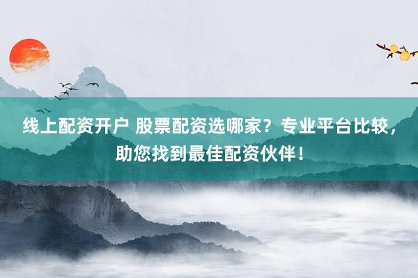 线上配资开户 股票配资选哪家？专业平台比较，助您找到最佳配资伙伴！
