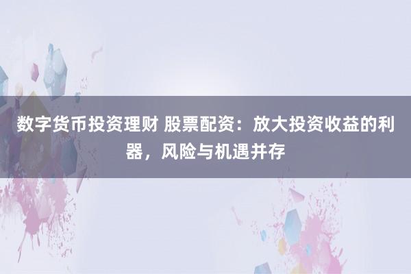数字货币投资理财 股票配资：放大投资收益的利器，风险与机遇并存