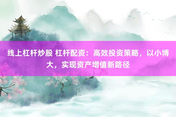 线上杠杆炒股 杠杆配资：高效投资策略，以小博大，实现资产增值新路径
