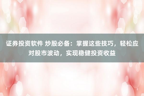 证券投资软件 炒股必备：掌握这些技巧，轻松应对股市波动，实现稳健投资收益