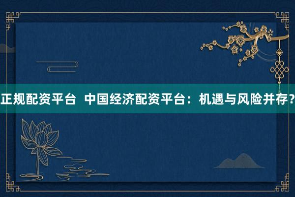 正规配资平台  中国经济配资平台：机遇与风险并存？
