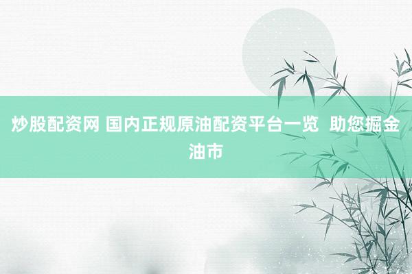 炒股配资网 国内正规原油配资平台一览  助您掘金油市