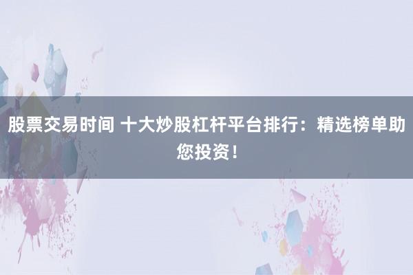 股票交易时间 十大炒股杠杆平台排行：精选榜单助您投资！