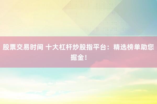 股票交易时间 十大杠杆炒股指平台：精选榜单助您掘金！