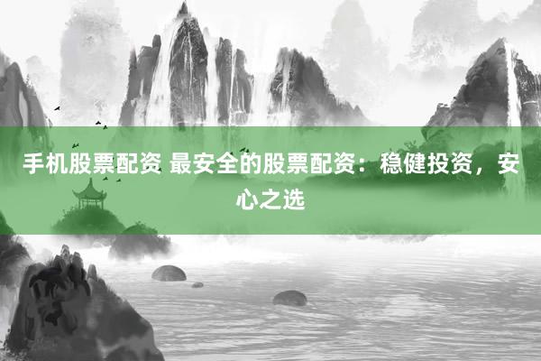 手机股票配资 最安全的股票配资：稳健投资，安心之选