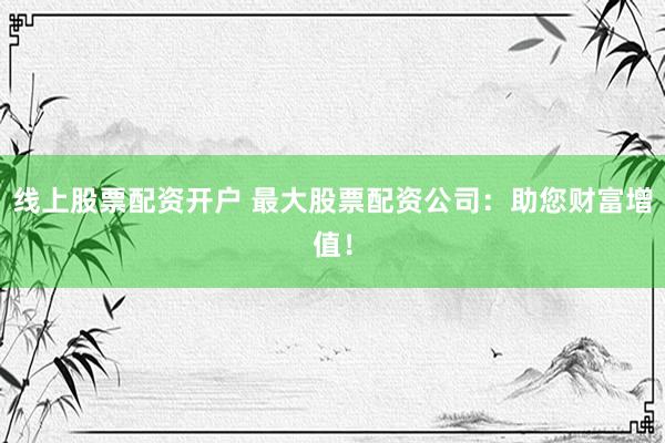 线上股票配资开户 最大股票配资公司：助您财富增值！