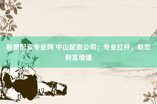 股票配资专业网 中山配资公司：专业杠杆，助您财富增值