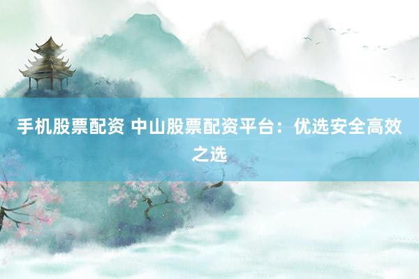 手机股票配资 中山股票配资平台：优选安全高效之选