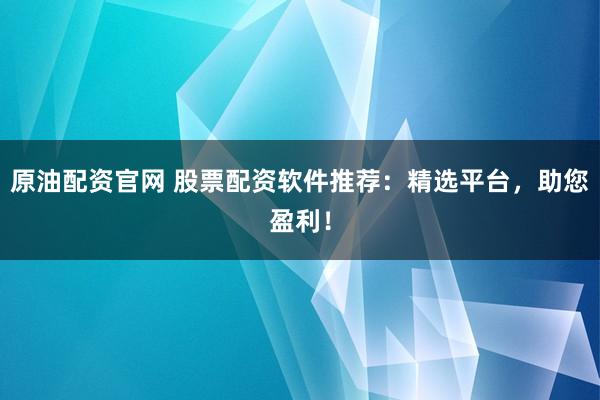 原油配资官网 股票配资软件推荐：精选平台，助您盈利！