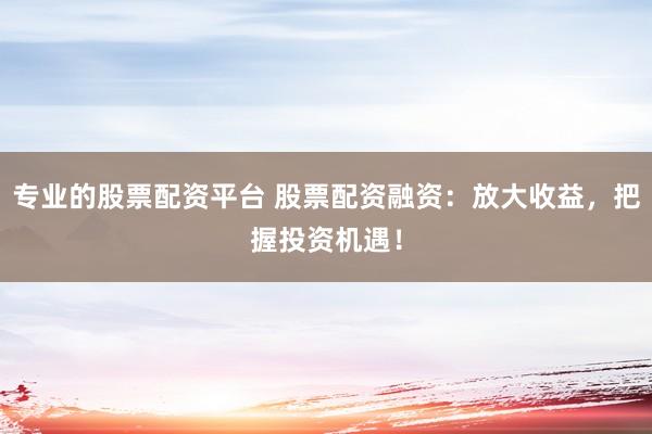 专业的股票配资平台 股票配资融资：放大收益，把握投资机遇！
