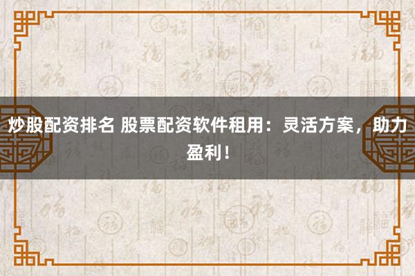 炒股配资排名 股票配资软件租用：灵活方案，助力盈利！