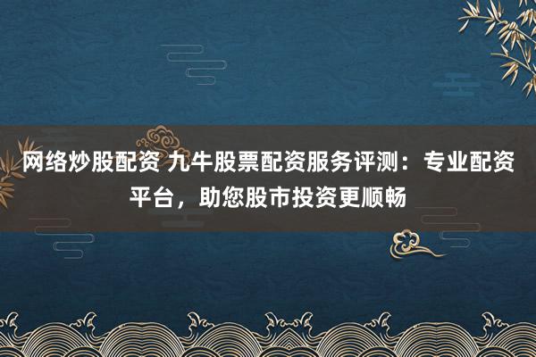 网络炒股配资 九牛股票配资服务评测：专业配资平台，助您股市投资更顺畅
