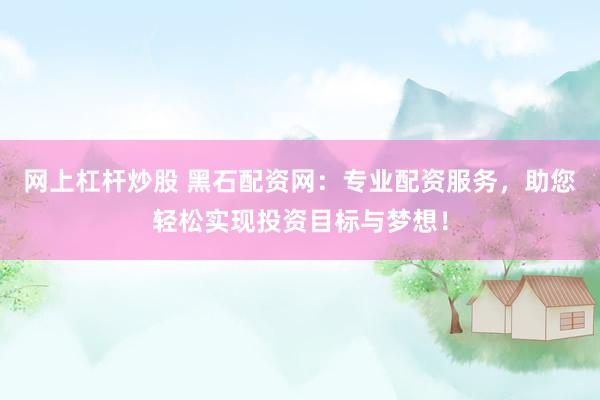 网上杠杆炒股 黑石配资网：专业配资服务，助您轻松实现投资目标与梦想！