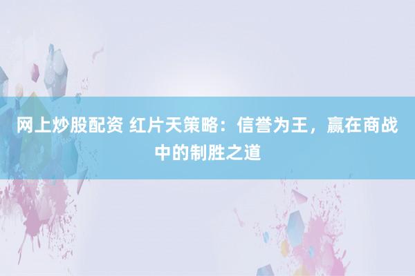 网上炒股配资 红片天策略：信誉为王，赢在商战中的制胜之道