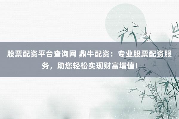 股票配资平台查询网 鼎牛配资：专业股票配资服务，助您轻松实现财富增值！