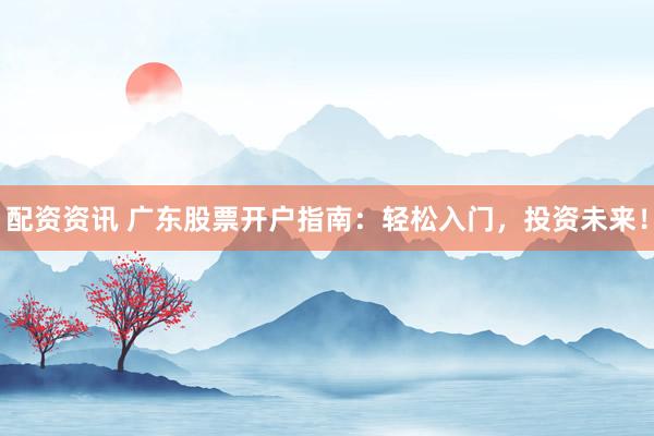 配资资讯 广东股票开户指南：轻松入门，投资未来！