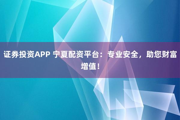 证券投资APP 宁夏配资平台：专业安全，助您财富增值！