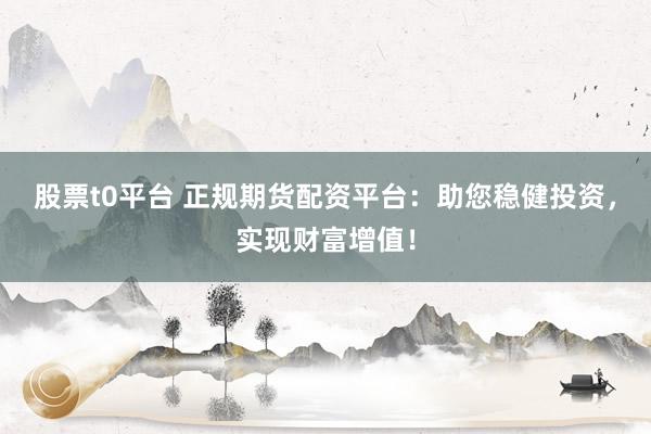 股票t0平台 正规期货配资平台：助您稳健投资，实现财富增值！